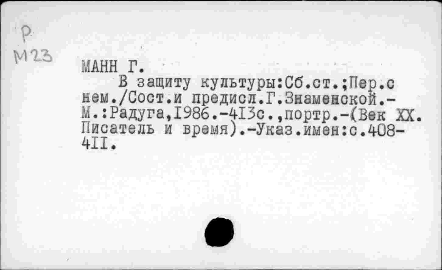 ﻿МАНН Г.
В защиту культуры:Сб.ст.;Пер.с нем./Сост.и предисл.Г.Знаменской.-М.:Радуга,1986.-413с.,портр.-(Век XX. Писатель и время).-Указ.имен:с.408-